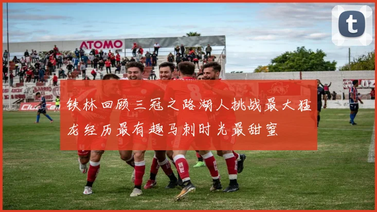 铁林回顾三冠之路湖人挑战最大猛龙经历最有趣马刺时光最甜蜜