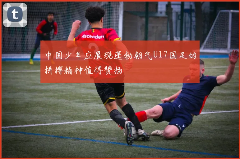 中国少年应展现蓬勃朝气U17国足的拼搏精神值得赞扬