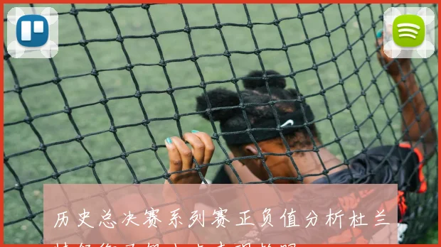 历史总决赛系列赛正负值分析杜兰特领衔马努小卡表现抢眼