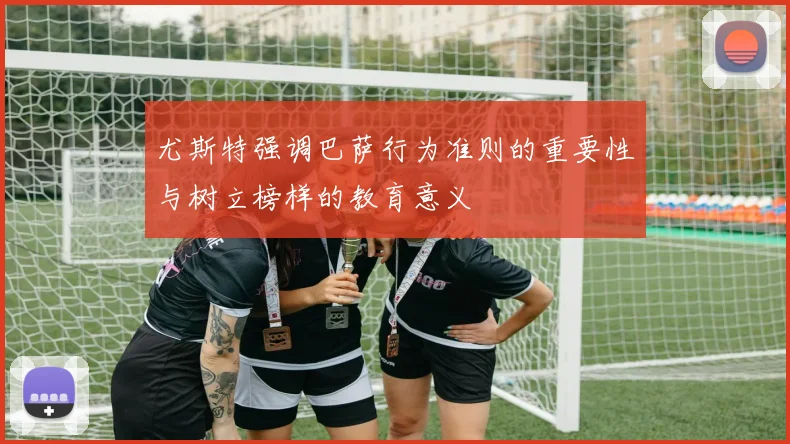 尤斯特强调巴萨行为准则的重要性与树立榜样的教育意义