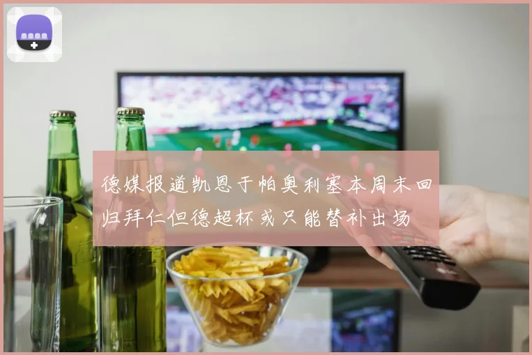 德媒报道凯恩于帕奥利塞本周末回归拜仁但德超杯或只能替补出场