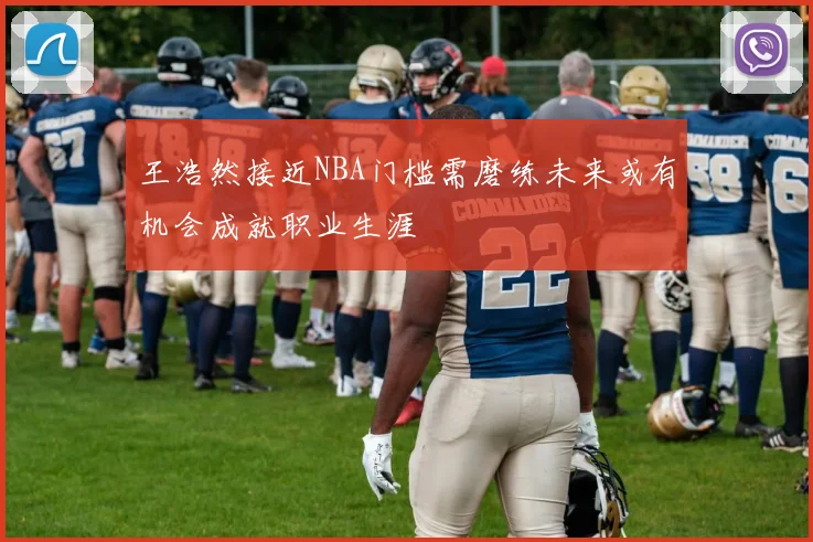 王浩然接近NBA门槛需磨练未来或有机会成就职业生涯