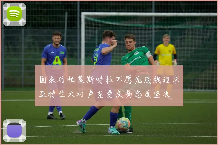 国米对帕莱斯特拉不愿无底线追求亚特兰大对卢克曼交易态度坚决
