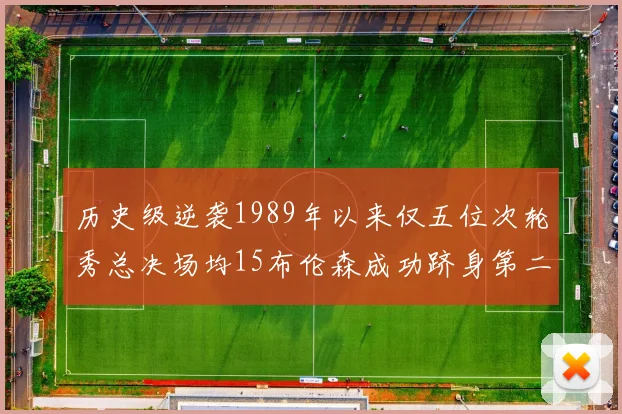 历史级逆袭1989年以来仅五位次轮秀总决场均15布伦森成功跻身第二位