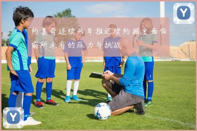 约基奇连续两年推迟续约掘金面临前所未有的压力与挑战