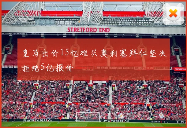 皇马出价15亿难买奥利塞拜仁坚决拒绝5亿报价