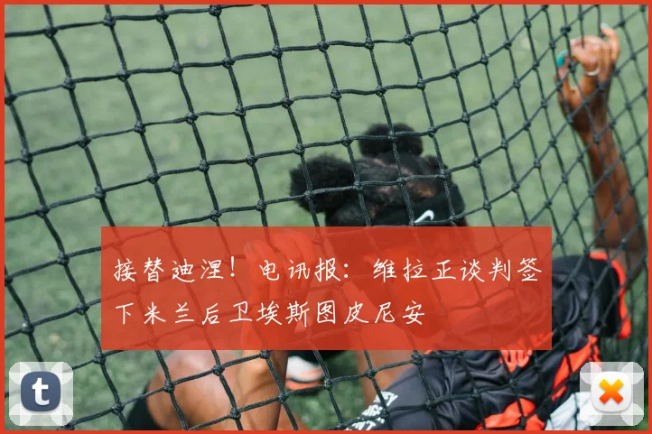 接替迪涅！电讯报：维拉正谈判签下米兰后卫埃斯图皮尼安
