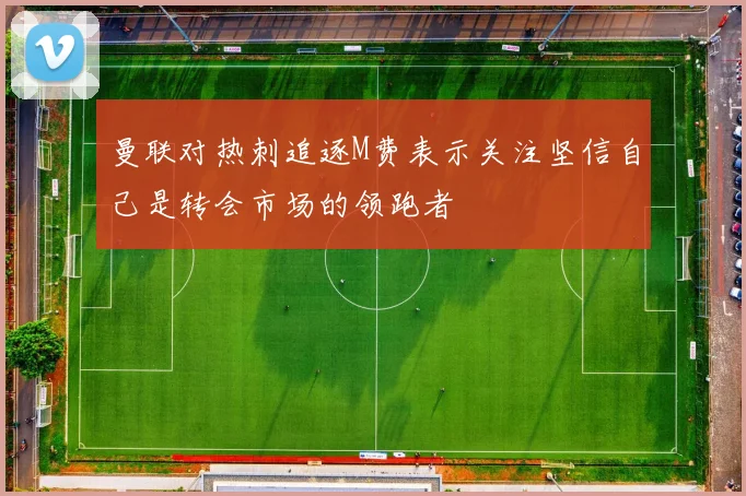 曼联对热刺追逐M费表示关注坚信自己是转会市场的领跑者