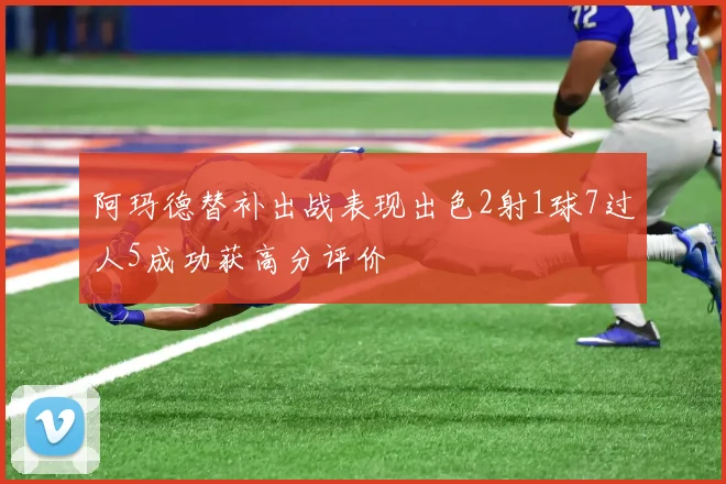 阿玛德替补出战表现出色2射1球7过人5成功获高分评价
