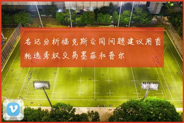 名记分析福克斯合同问题建议用首轮选秀权交易墨菲和普尔