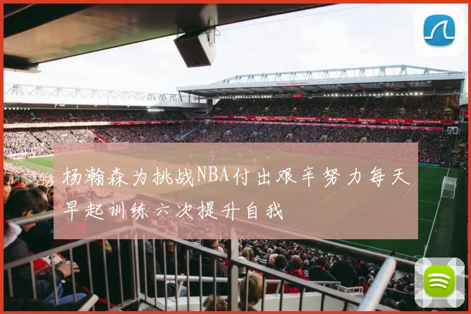 杨瀚森为挑战NBA付出艰辛努力每天早起训练六次提升自我