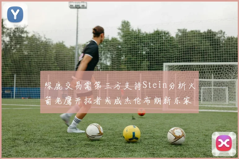 绿鹿交易需第三方支持Stein分析火箭老鹰开拓者或成杰伦布朗新东家