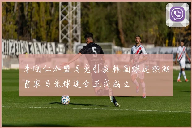 李刚仁加盟马竞引发韩国球迷热潮首家马竞球迷会正式成立