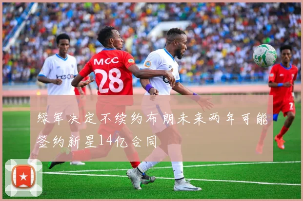 绿军决定不续约布朗未来两年可能签约新星14亿合同