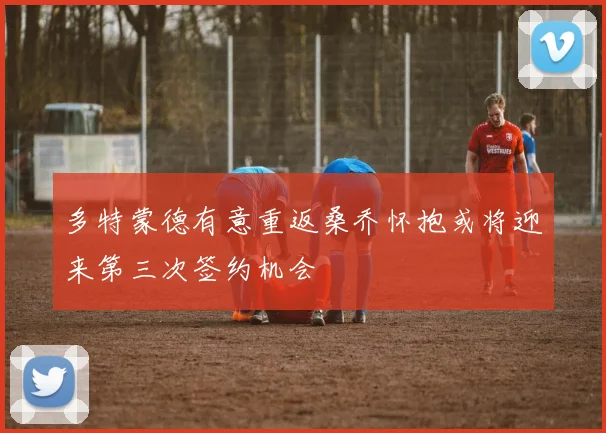 多特蒙德有意重返桑乔怀抱或将迎来第三次签约机会