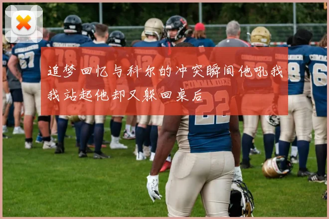 追梦回忆与科尔的冲突瞬间他吼我我站起他却又躲回桌后