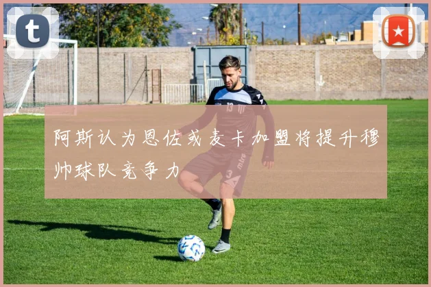 阿斯认为恩佐或麦卡加盟将提升穆帅球队竞争力