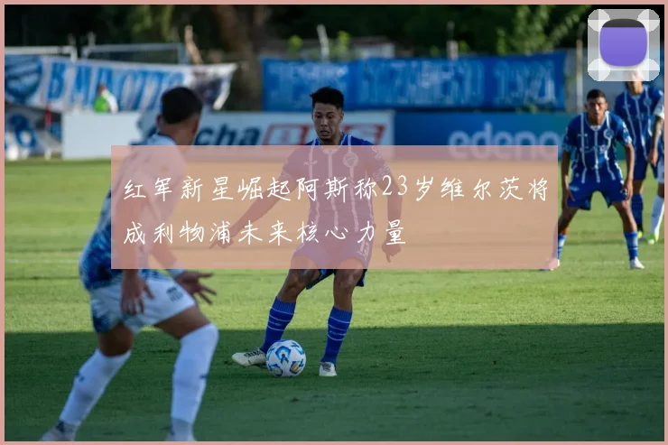 红军新星崛起阿斯称23岁维尔茨将成利物浦未来核心力量