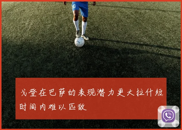 戈登在巴萨的表现潜力更大拉什短时间内难以匹敌