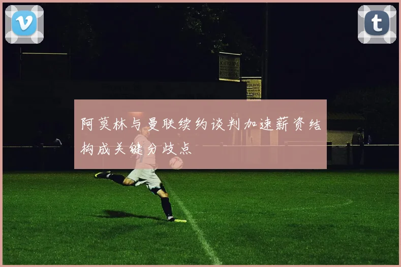 阿莫林与曼联续约谈判加速薪资结构成关键分歧点