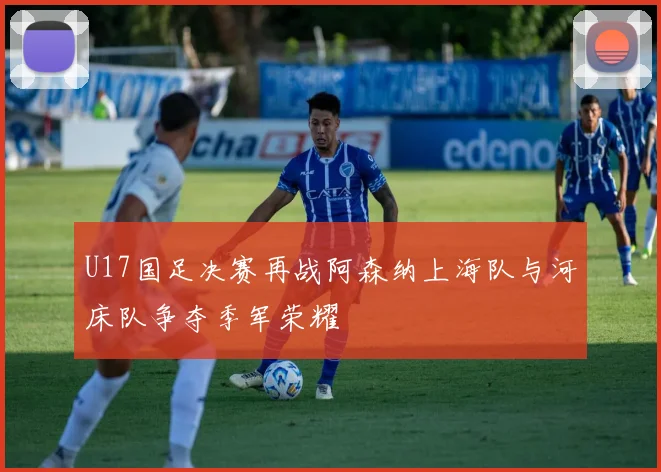 U17国足决赛再战阿森纳上海队与河床队争夺季军荣耀