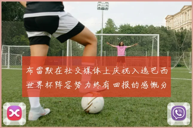 布雷默在社交媒体上庆祝入选巴西世界杯阵容努力终有回报的感慨分享