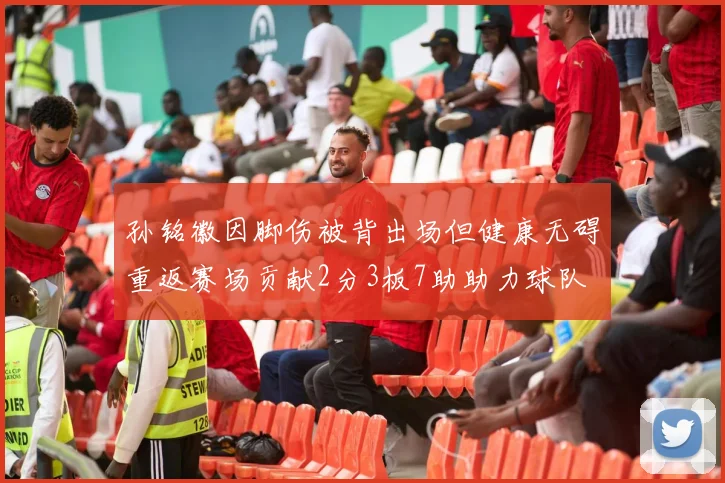 孙铭徽因脚伤被背出场但健康无碍重返赛场贡献2分3板7助助力球队
