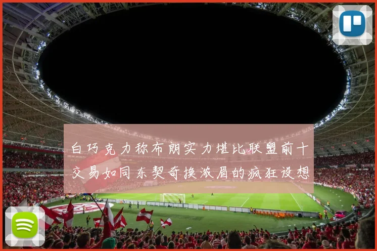 白巧克力称布朗实力堪比联盟前十交易如同东契奇换浓眉的疯狂设想