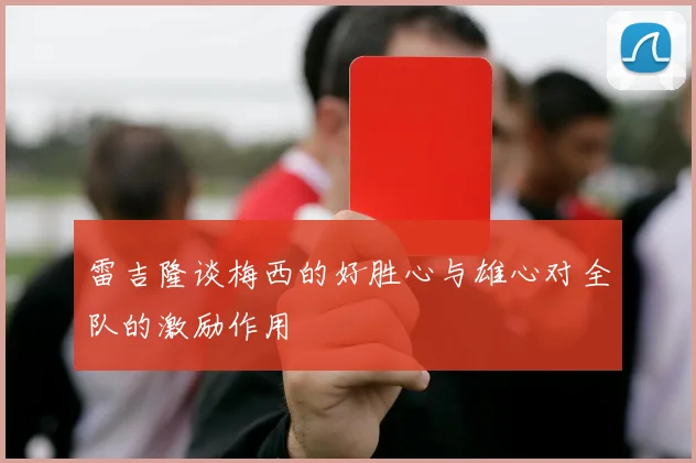 雷吉隆谈梅西的好胜心与雄心对全队的激励作用