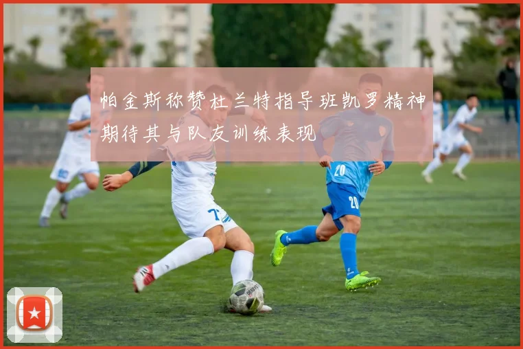 帕金斯称赞杜兰特指导班凯罗精神期待其与队友训练表现