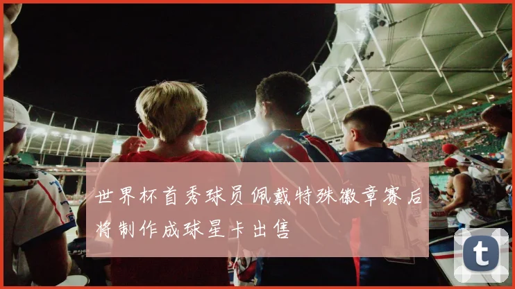 世界杯首秀球员佩戴特殊徽章赛后将制作成球星卡出售