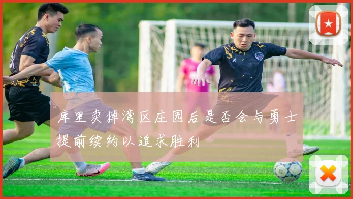 库里卖掉湾区庄园后是否会与勇士提前续约以追求胜利